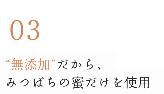 03無添加だから、みつばちの蜜だけを使用