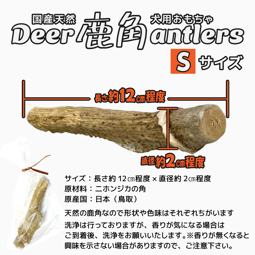 Deer antlers 国産天然犬用おもちゃ 鹿角 Sサイズ サイズ：長さ約12㎝程度×直径約2㎝程度 原材料：二ホンジカの角 原産国：日本（鳥取） 天然の鹿角なので形状や色味はそれぞれちがいます 洗浄は行っておりますが、香りが気になる場合はご到着後、洗浄をお願いいたします。※香りが無くなると興味を示さない場合がありますので、ご注意下さい。