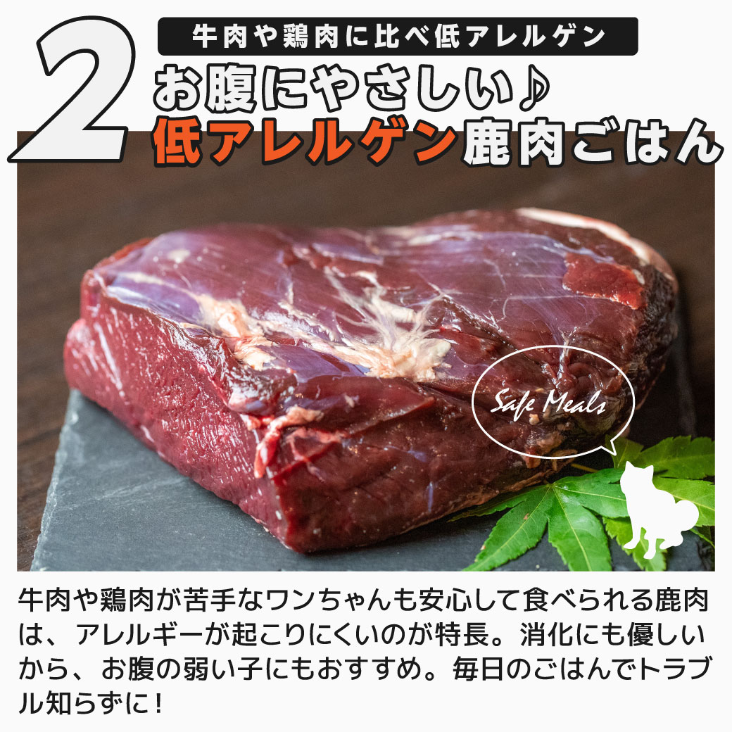 ②牛肉や鶏肉に比べ低アレルゲン お腹にやさしい♪低アレルゲン鹿肉ごはん 牛肉や鶏肉が苦手なワンちゃんも安心して食べられる鹿肉は、アレルギーが起こりにくいのが特長。消化にも優しいから、お腹の弱い子にもおすすめ。毎日のごはんでトラブル知らずに！